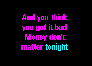 And you think
you got it had

Money don't
matter tonight