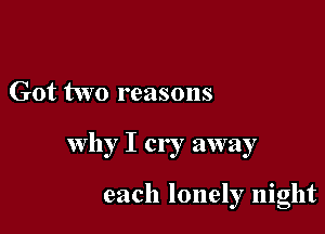 Got two reasons

why I cry away

each lonely night