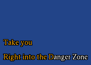 Take you

Right into the Danger Zone
