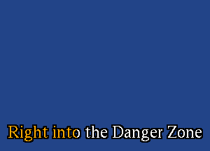 Right into the Danger Zone