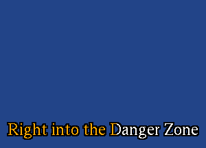 Right into the Danger Zone