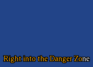 Right into the Danger Zone