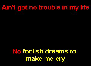 Ain't got no trouble in my life

No foolish dreams to
make me cry