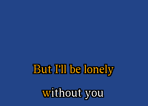 But I'll be lonely

without you
