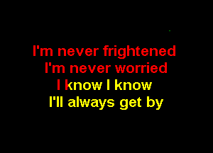 I'm never frightened
I'm never worried

I know I know
I'll always get by