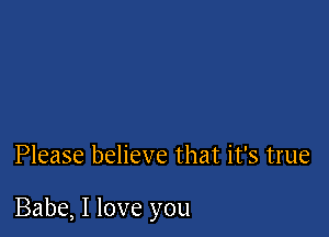 Please believe that it's true

Babe, I love you
