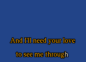 And I'll need your love

to see me through