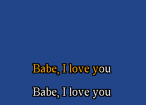 Babe, I love you

Babe, I love you