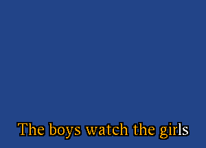 The boys watch the girls
