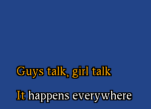 Guys talk, girl talk

It happens everywhere