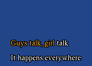 Guys talk, girl talk

It happens everywhere
