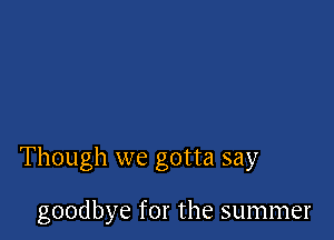 Though we gotta say

goodbye for the summer