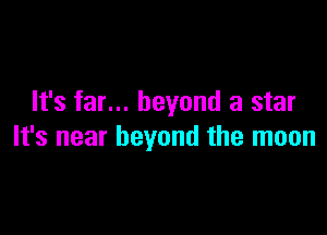 It's far... beyond a star

It's near beyond the moon
