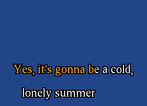 Yes, it's gonna be a cold,

lonely summer