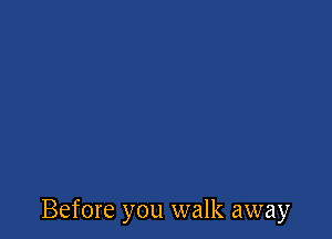 Before you walk away