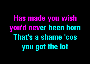 Has made you wish
you'd never been born

That's a shame 'cos
you got the lot