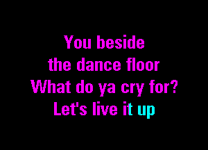 You beside
the dance floor

What do ya cry for?
Let's live it up