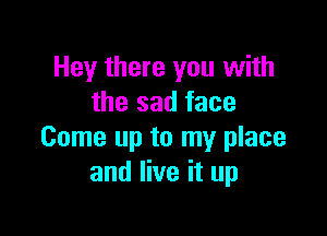 Hey there you with
the sad face

Come up to my place
and live it up