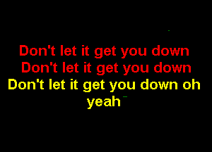 Don't let it get you down
Don't let it get you down

Don't let it get you down oh
yeah-