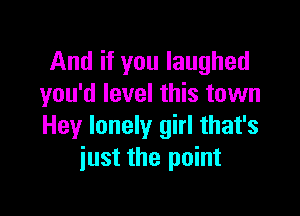 And if you laughed
you'd level this town

Hey lonely girl that's
just the point