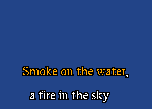 Smoke on the water,

a fire in the sky