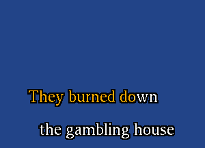 They burned down

the gambling house