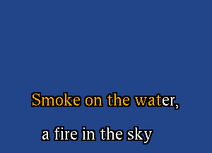 Smoke on the water,

a fire in the sky