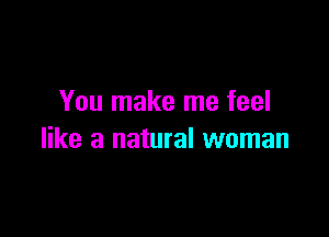 You make me feel

like a natural woman