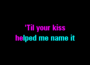 'Til your kiss

helped me name it