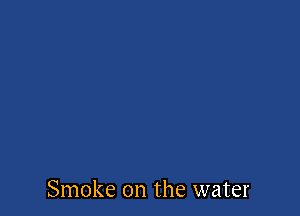 Smoke on the water