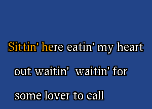 Sittin' here eatin' my heart

out waitin' waitin' for

some lover to call