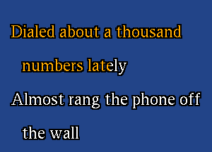 Dialed about a thousand

numbers lately

Almost rang the phone off

the wall