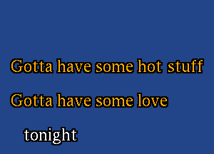 Gotta have some hot stuff

Gotta have some love

tonight