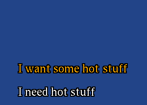 I want some hot stuff

I need hot stuff