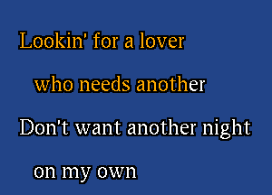 Lookin' for a lover

who needs another

Don't want another night

011 my own