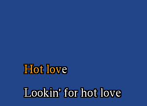 Hot love

Lookin' for hot love