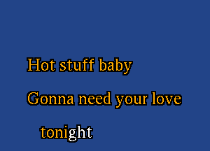 Hot stuff baby

Gonna need your love

tonight