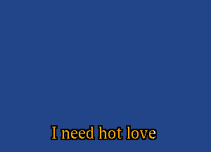 I need hot love