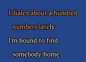 I dialed about a hundred

numbers lately

I'm bound to find

somebody home