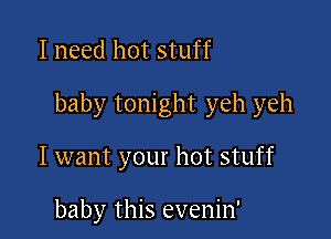 I need hot stuff

baby tonight yeh yeh

I want your hot stuff

baby this evenin'