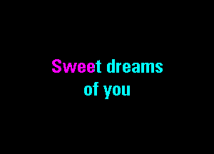 Sweet dreams

of you