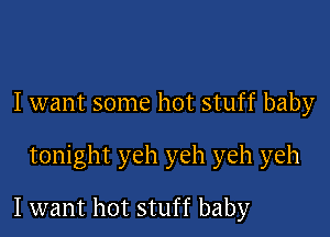 I want some hot stuff baby

tonight yeh yeh yeh yeh

I want hot stuff baby