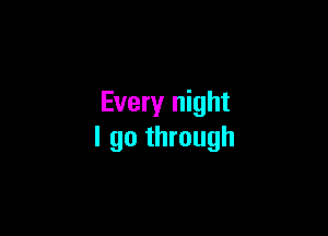 Every night

I go through