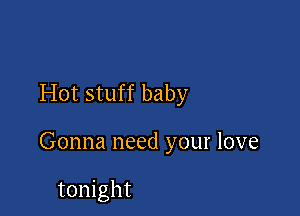 Hot stuff baby

Gonna need your love

tonight