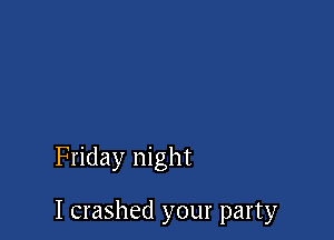 Friday night

I crashed your party