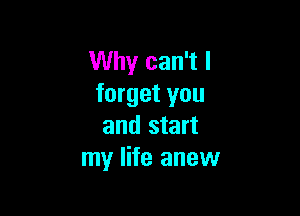 Why can't I
forget you

and start
my life anew