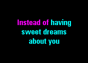 Instead of having

sweet dreams
about you
