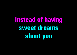 Instead of having

sweet dreams
about you
