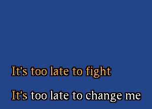 It's too late to fight

It's too late to change me