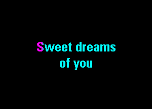 Sweet dreams

of you